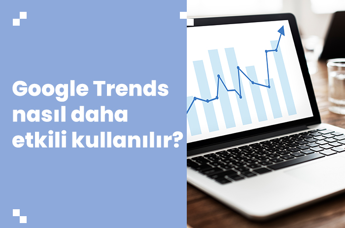 Google Trends Nasıl Daha Etkili Kullanılır? İleriye Dönük Tahminlemeler İle Stratejimizi Nasıl Oluşturabiliriz?